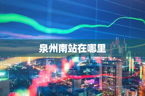 泉州南站在哪里-第1张图片-芙蓉之城