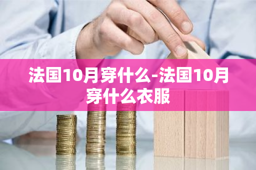 法国10月穿什么-法国10月穿什么衣服-第1张图片-芙蓉之城