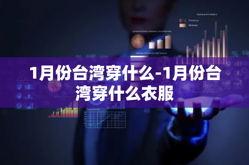 1月份台湾穿什么-1月份台湾穿什么衣服-第1张图片-芙蓉之城