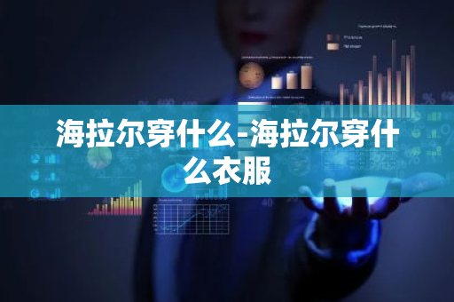 海拉尔穿什么-海拉尔穿什么衣服-第1张图片-芙蓉之城