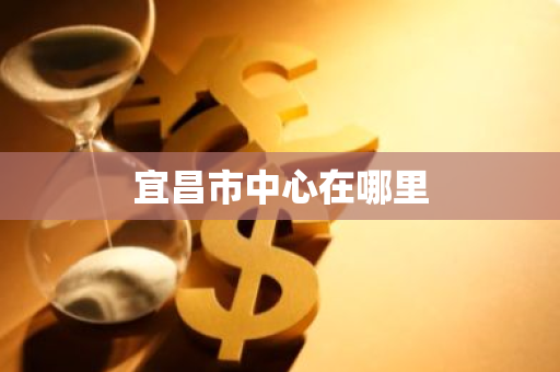 宜昌市中心在哪里-第1张图片-芙蓉之城