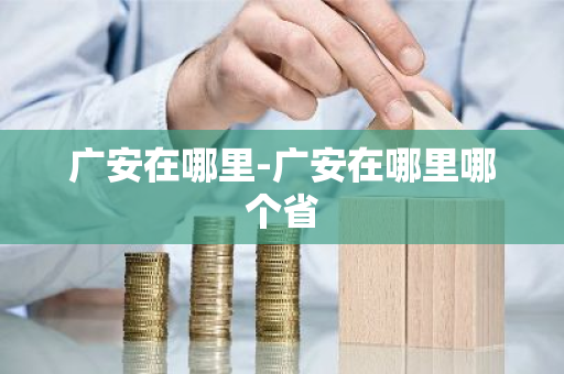 广安在哪里-广安在哪里哪个省-第1张图片-芙蓉之城