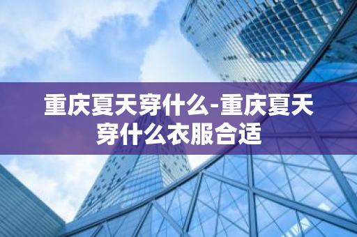 重庆夏天穿什么-重庆夏天穿什么衣服合适-第1张图片-芙蓉之城