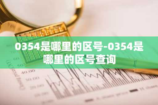 0354是哪里的区号-0354是哪里的区号查询-第1张图片-芙蓉之城