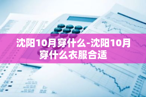 沈阳10月穿什么-沈阳10月穿什么衣服合适-第1张图片-芙蓉之城
