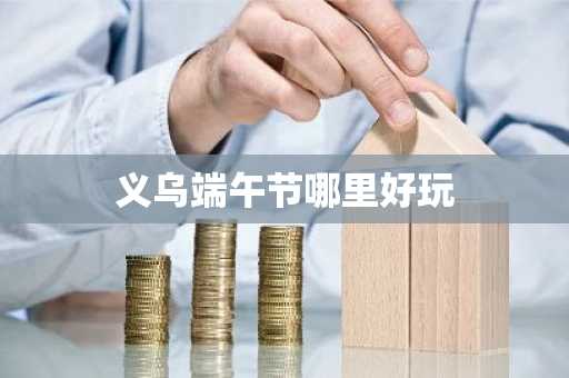 义乌端午节哪里好玩-第1张图片-芙蓉之城
