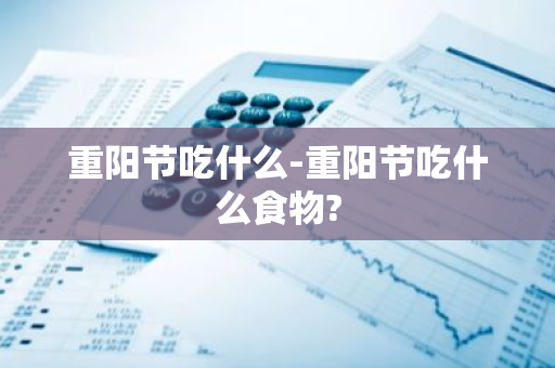 重阳节吃什么-重阳节吃什么食物?-第1张图片-芙蓉之城