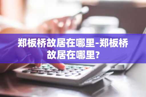 郑板桥故居在哪里-郑板桥故居在哪里?-第1张图片-芙蓉之城