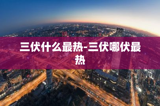 三伏什么最热-三伏哪伏最热-第1张图片-芙蓉之城