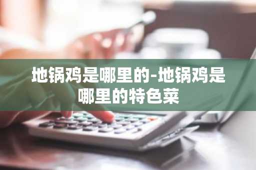 地锅鸡是哪里的-地锅鸡是哪里的特色菜-第1张图片-芙蓉之城