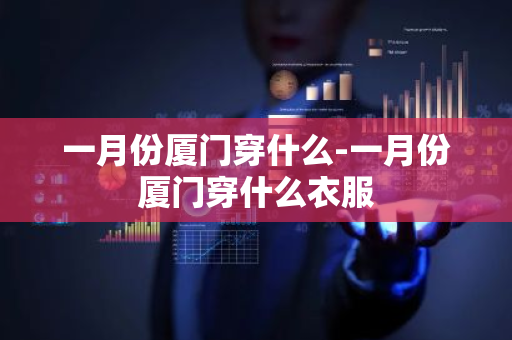 一月份厦门穿什么-一月份厦门穿什么衣服-第1张图片-芙蓉之城