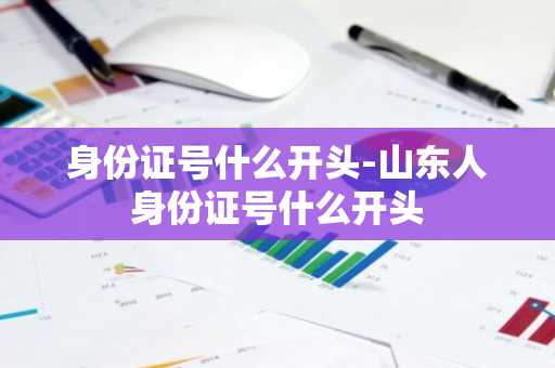 身份证号什么开头-山东人身份证号什么开头-第1张图片-芙蓉之城