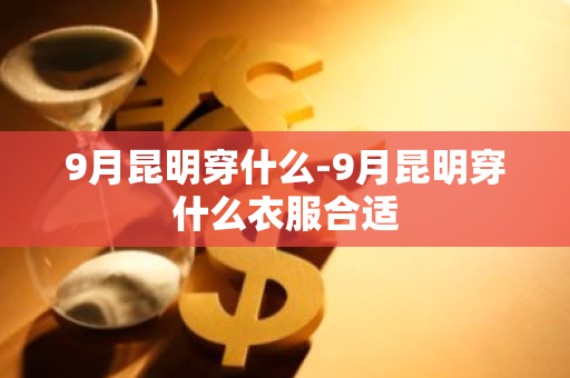 9月昆明穿什么-9月昆明穿什么衣服合适-第1张图片-芙蓉之城