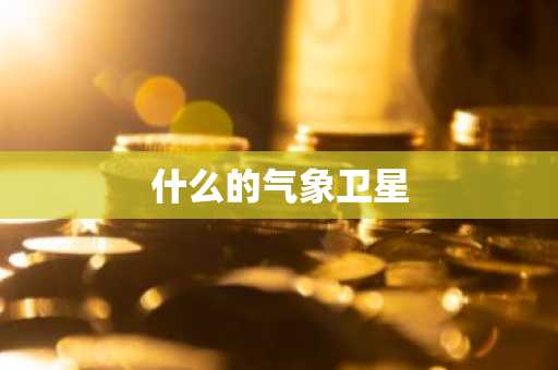 什么的气象卫星-第1张图片-芙蓉之城