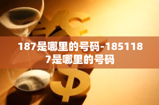 187是哪里的号码-1851187是哪里的号码-第1张图片-芙蓉之城