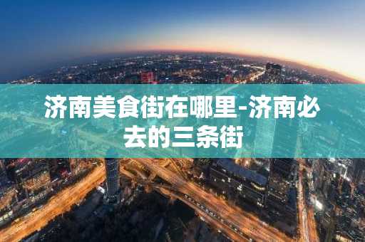 济南美食街在哪里-济南必去的三条街-第1张图片-芙蓉之城