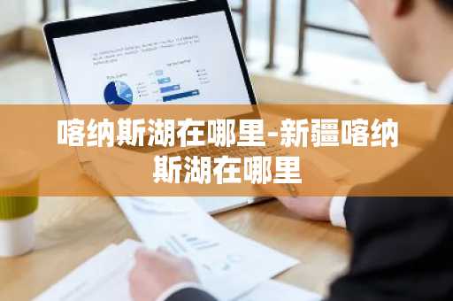 喀纳斯湖在哪里-新疆喀纳斯湖在哪里-第1张图片-芙蓉之城