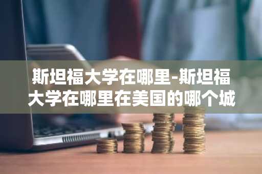 斯坦福大学在哪里-斯坦福大学在哪里在美国的哪个城市-第1张图片-芙蓉之城