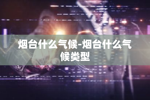 烟台什么气候-烟台什么气候类型-第1张图片-芙蓉之城