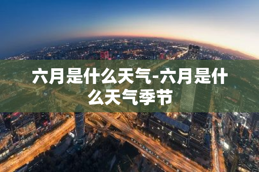 六月是什么天气-六月是什么天气季节-第1张图片-芙蓉之城