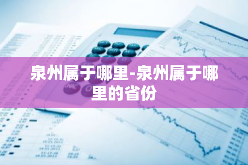 泉州属于哪里-泉州属于哪里的省份-第1张图片-芙蓉之城