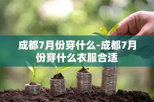 成都7月份穿什么-成都7月份穿什么衣服合适-第1张图片-芙蓉之城