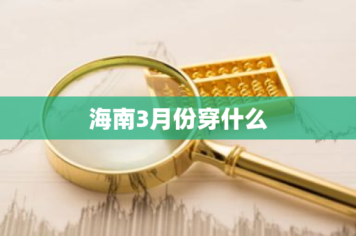 海南3月份穿什么-第1张图片-芙蓉之城