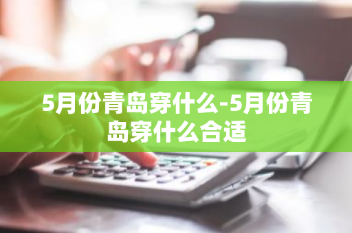 5月份青岛穿什么-5月份青岛穿什么合适-第1张图片-芙蓉之城
