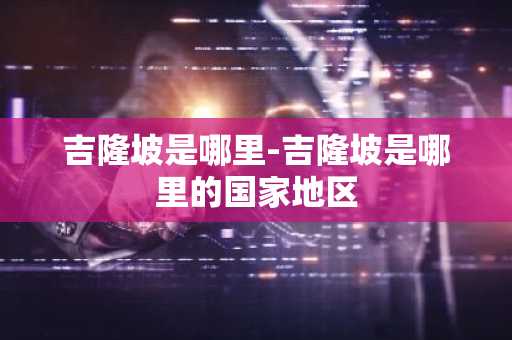 吉隆坡是哪里-吉隆坡是哪里的国家地区-第1张图片-芙蓉之城