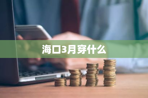 海口3月穿什么-第1张图片-芙蓉之城