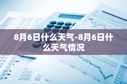8月6日什么天气-8月6日什么天气情况-第1张图片-芙蓉之城