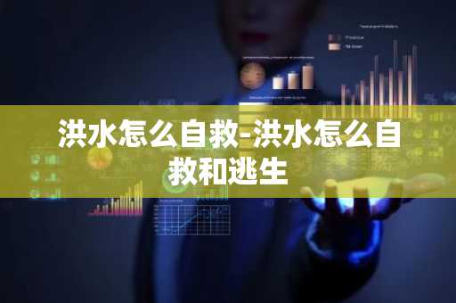 洪水怎么自救-洪水怎么自救和逃生-第1张图片-芙蓉之城