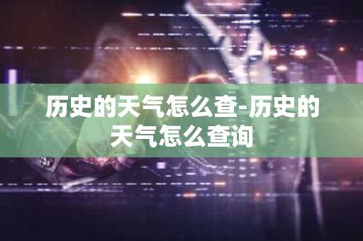 历史的天气怎么查-历史的天气怎么查询-第1张图片-芙蓉之城