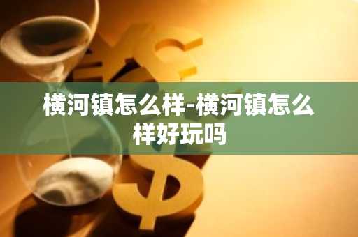 横河镇怎么样-横河镇怎么样好玩吗-第1张图片-芙蓉之城