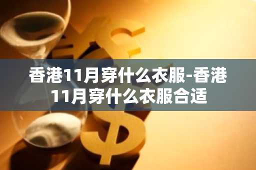 香港11月穿什么衣服-香港11月穿什么衣服合适-第1张图片-芙蓉之城