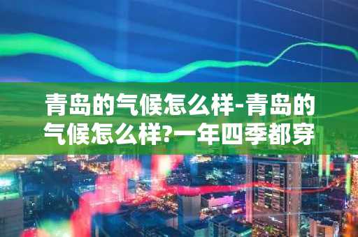 青岛的气候怎么样-青岛的气候怎么样?一年四季都穿什么衣服?-第1张图片-芙蓉之城