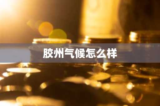 胶州气候怎么样-第1张图片-芙蓉之城
