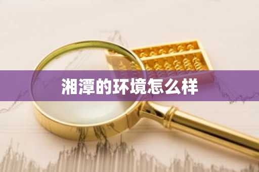 湘潭的环境怎么样-第1张图片-芙蓉之城