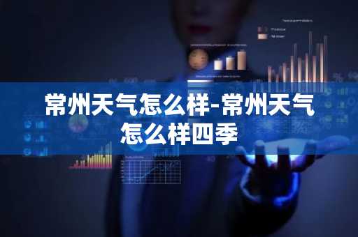 常州天气怎么样-常州天气怎么样四季-第1张图片-芙蓉之城