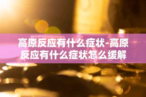 高原反应有什么症状-高原反应有什么症状怎么缓解-第1张图片-芙蓉之城