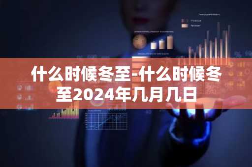 什么时候冬至-什么时候冬至2024年几月几日-第1张图片-芙蓉之城