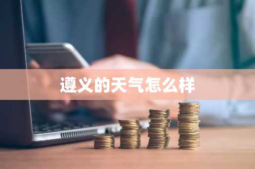 遵义的天气怎么样-第1张图片-芙蓉之城