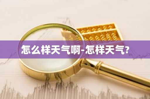怎么样天气啊-怎样天气?-第1张图片-芙蓉之城