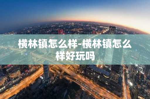 横林镇怎么样-横林镇怎么样好玩吗-第1张图片-芙蓉之城