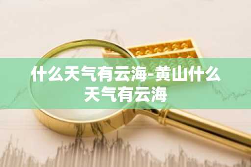 什么天气有云海-黄山什么天气有云海-第1张图片-芙蓉之城