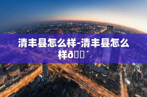 清丰县怎么样-清丰县怎么样-第1张图片-芙蓉之城