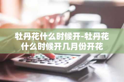 牡丹花什么时候开-牡丹花什么时候开几月份开花-第1张图片-芙蓉之城
