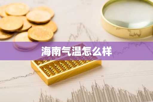 海南气温怎么样-第1张图片-芙蓉之城