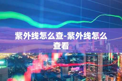 紫外线怎么查-紫外线怎么查看-第1张图片-芙蓉之城