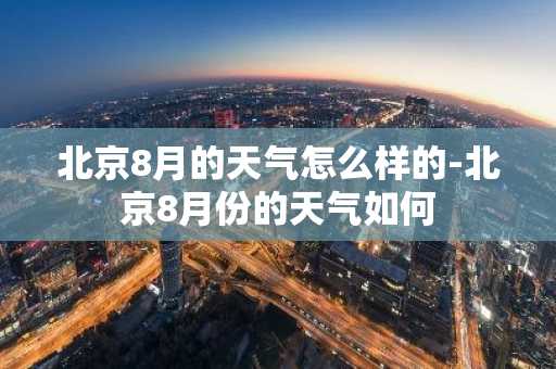 北京8月的天气怎么样的-北京8月份的天气如何-第1张图片-芙蓉之城
